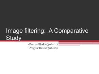 Image filtering: A Comparative 
Study 
-Prutha Bhalde(506101) 
-Yogita Thorat(506118) 
 