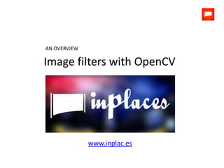 Image filters with OpenCV
AN OVERVIEW
www.inplac.es
 
