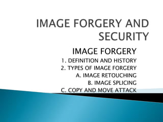 IMAGE FORGERY
1. DEFINITION AND HISTORY
2. TYPES OF IMAGE FORGERY
     A. IMAGE RETOUCHING
          B. IMAGE SPLICING
C. COPY AND MOVE ATTACK
 