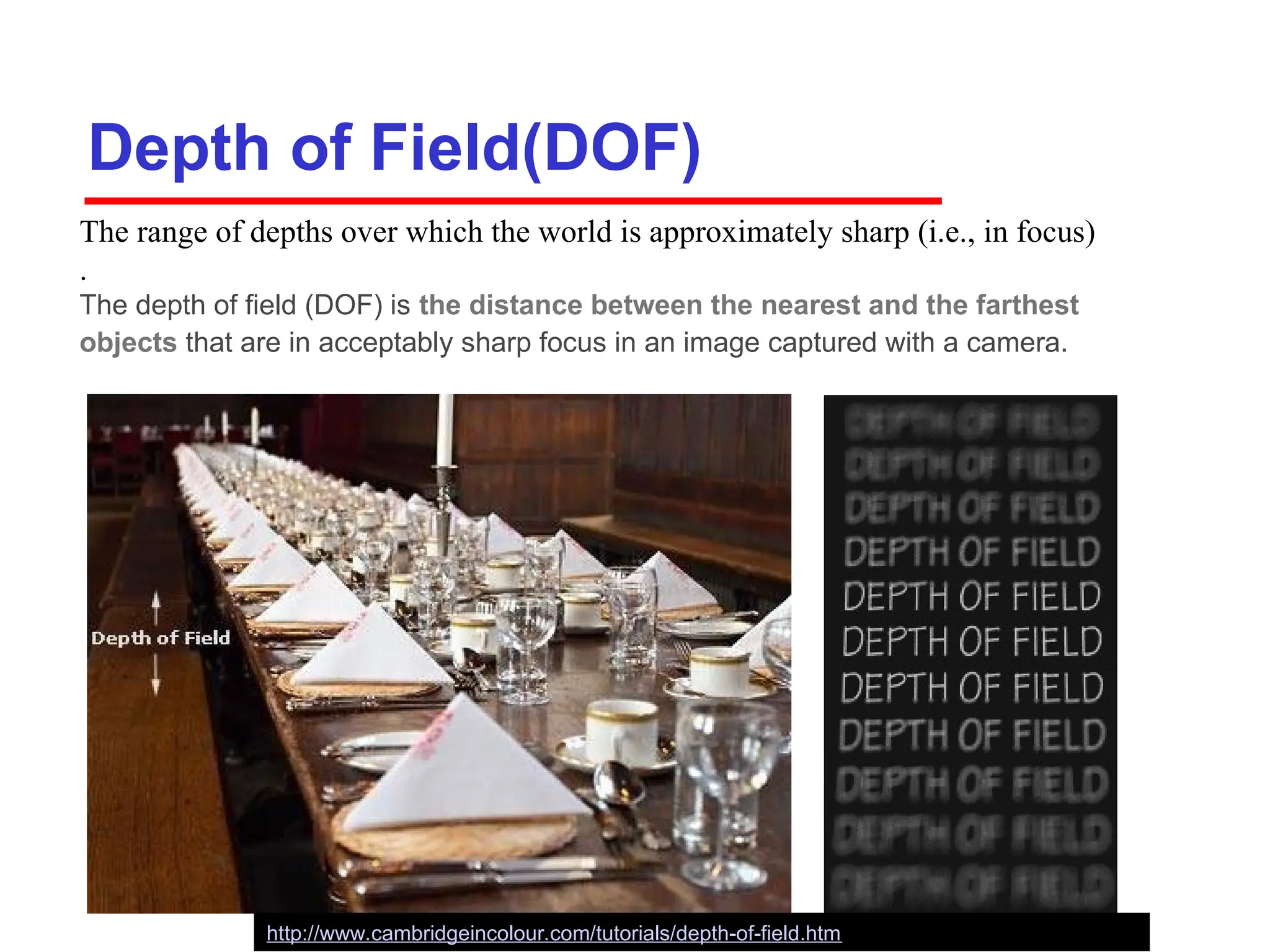 Depth of Field(DOF)
http://www.cambridgeincolour.com/tutorials/depth-of-field.htm
The range of depths over which the world is approximately sharp (i.e., in focus)
.
The depth of field (DOF) is the distance between the nearest and the farthest
objects that are in acceptably sharp focus in an image captured with a camera.
 