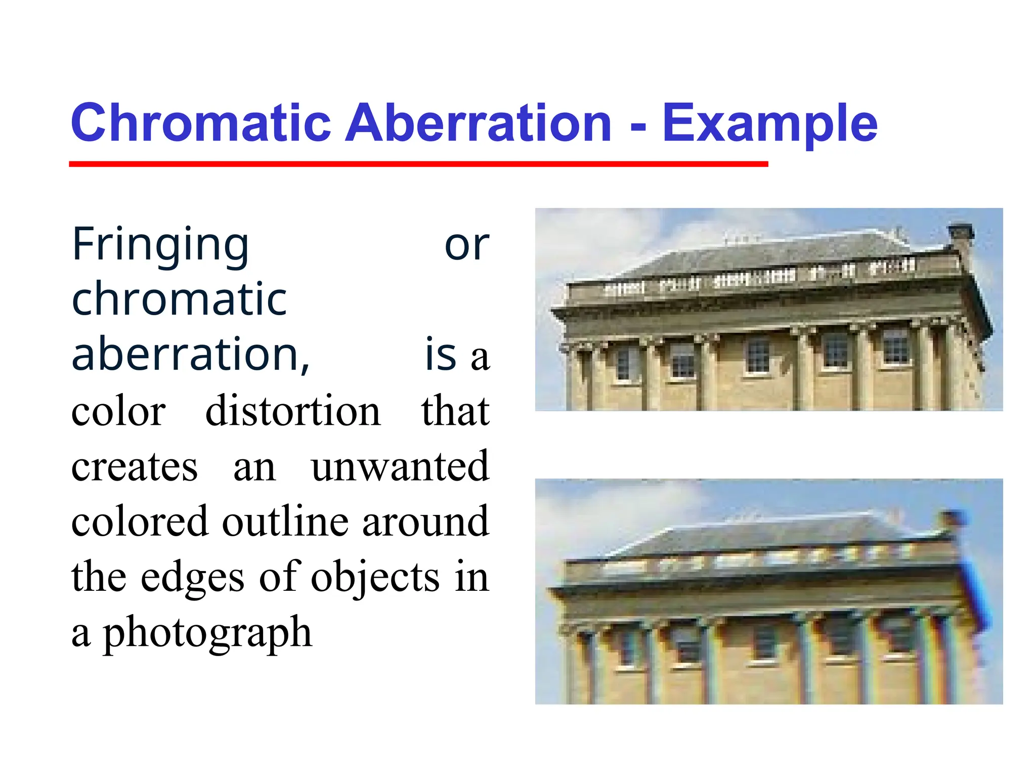 Chromatic Aberration - Example
Fringing or
chromatic
aberration, is a
color distortion that
creates an unwanted
colored outline around
the edges of objects in
a photograph
 