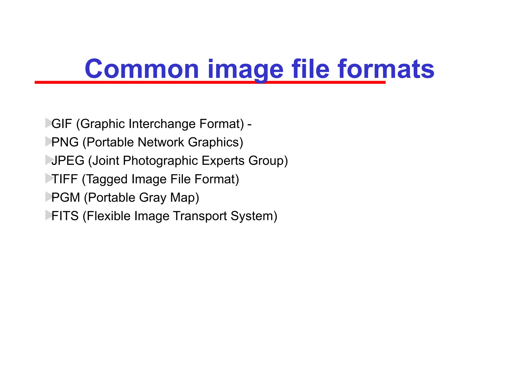 Common image file formats

GIF (Graphic Interchange Format) -

PNG (Portable Network Graphics)

JPEG (Joint Photographic Experts Group)

TIFF (Tagged Image File Format)

PGM (Portable Gray Map)

FITS (Flexible Image Transport System)
 