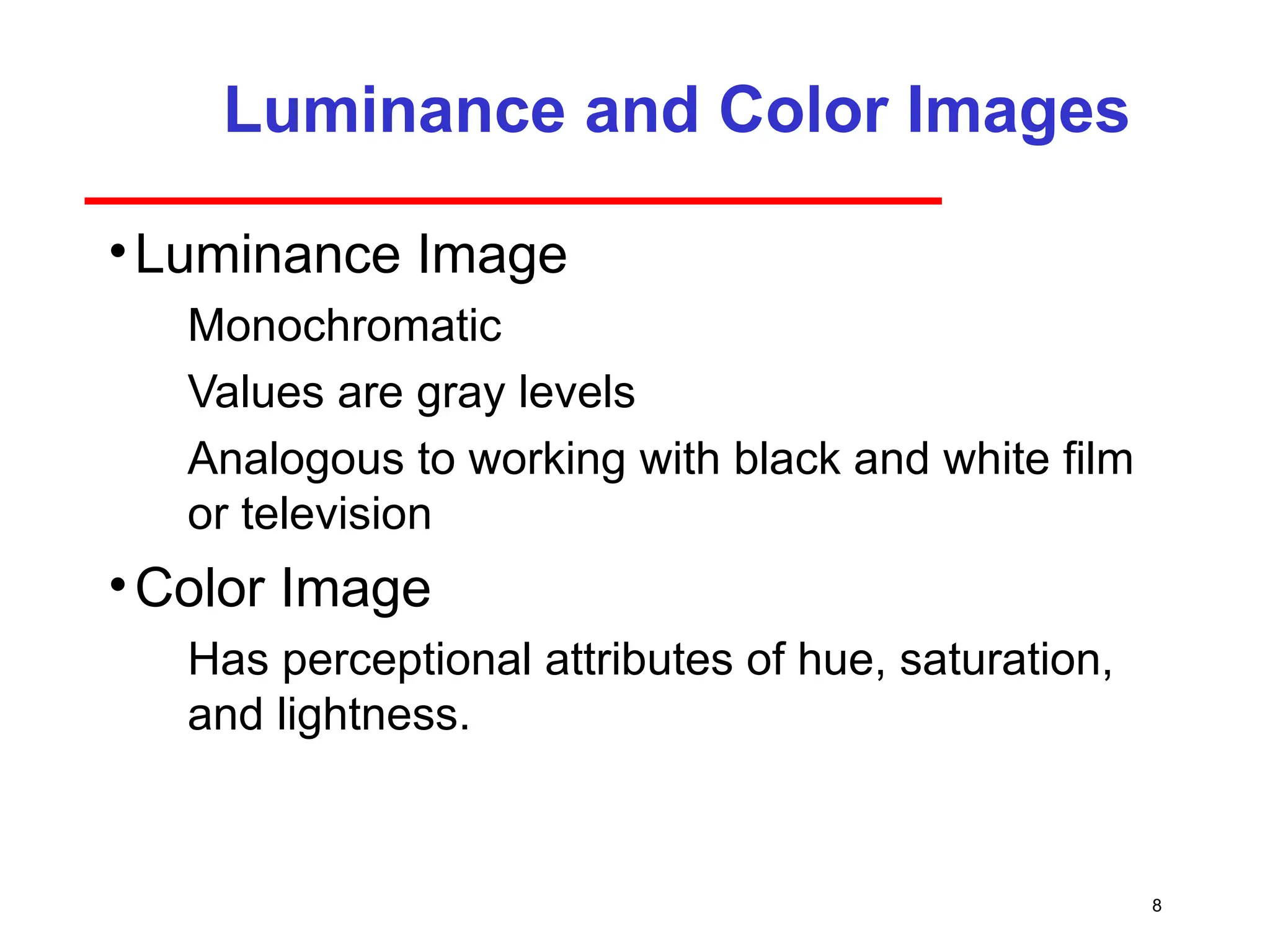 8
Luminance and Color Images
•Luminance Image
­ Monochromatic
­ Values are gray levels
­ Analogous to working with black and white film
or television
•Color Image
­ Has perceptional attributes of hue, saturation,
and lightness.
 