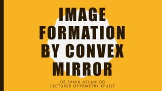 IMAGE
FORMATION
BY CONVEX
MIRRORD R . S A N I A A S L A M O D
L E C T U R E R O P TO M E T R Y K F U E I T
 