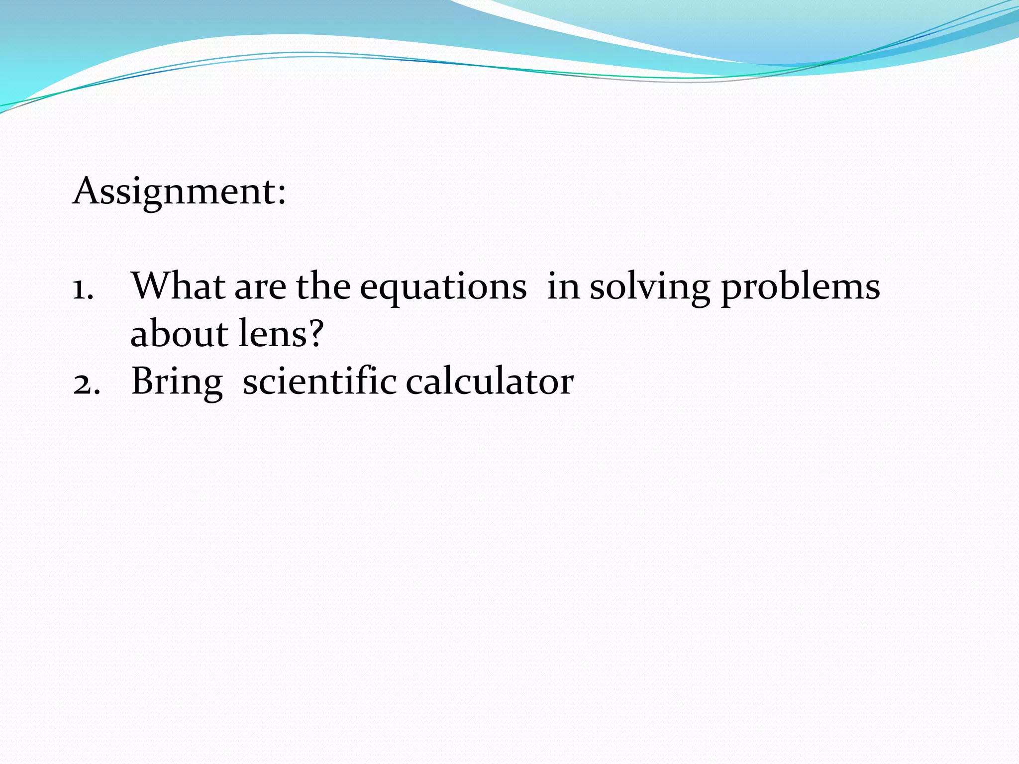 Assignment:What are the equations in solving problems about lens?Bring scientific calculator