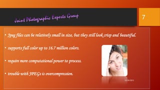 7
• Jpeg files can be relatively small in size, but they still look crisp and beautiful.
• supports full color up to 16.7 million colors.
• require more computational power to process.

• trouble with JPEGs is overcompression.
12/20/2013

 