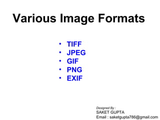 Various Image Formats
•
•
•
•
•

TIFF
JPEG
GIF
PNG
EXIF

Designed By :

SAKET GUPTA
Email : saketgupta786@gmail.com

 