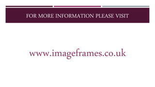 FOR MORE INFORMATION PLEASE VISIT
www.imageframes.co.uk
 