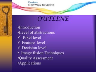 OUTLINE
•Introduction
•Level of abstractions
 Pixel level
 Feature level
 Decision level
• Image fusion Techniques
•Quality Assessment
•Applications
 