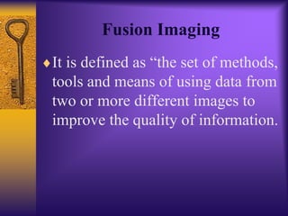 Fusion Imaging
It is defined as “the set of methods,
tools and means of using data from
two or more different images to
improve the quality of information.
 