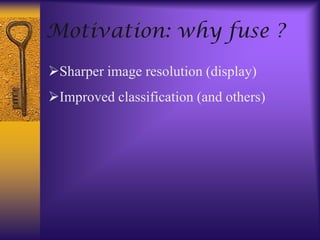 Motivation: why fuse ?
Sharper image resolution (display)
Improved classification (and others)
 