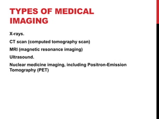 TYPES OF MEDICAL
IMAGING
X-rays.
CT scan (computed tomography scan)
MRI (magnetic resonance imaging)
Ultrasound.
Nuclear medicine imaging, including Positron-Emission
Tomography (PET)
 