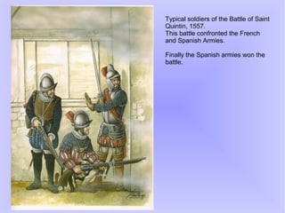 Typical soldiers of the Battle of Saint
Quintin, 1557.
This battle confronted the French
and Spanish Armies.
Finally the Spanish armies won the
battle.
 
