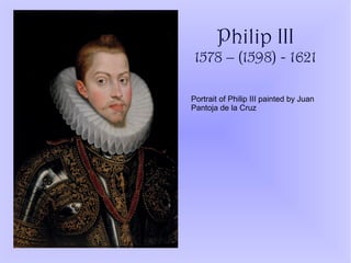 Philip III
1578 – (1598) - 1621
Portrait of Philip III painted by Juan
Pantoja de la Cruz
 