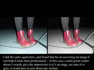 I did the same again here, and found that by  desaturating  an image it can help it look more professional – in this case, a mint green carpet doesn’t exactly give the impression Ava’s on stage, yet once it is grey, it could pass as just about any surface. 