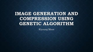 IMAGE GENERATION AND
COMPRESSION USING
GENETIC ALGORITHM
Kiyoung Moon
 