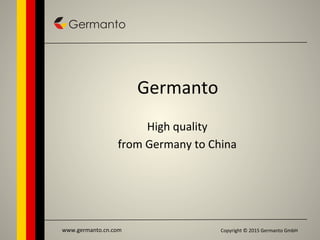 Copyright	
  ©	
  2015	
  Germanto	
  GmbH	
  www.germanto.cn.com	
  
Germanto	
  
High	
  quality	
  	
  
from	
  Germany	
  to	
  China	
  
 