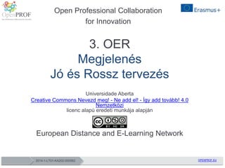 2014-1-LT01-KA202-000562 OPENPROF.EU2014-1-LT01-KA202-000562 OPENPROF.EU
3. OER
Megjelenés
Jó és Rossz tervezés
Universidade Aberta
Creative Commons Nevezd meg! - Ne add el! - Így add tovább! 4.0
Nemzetközi
licenc alapú eredeti munkája alapján
European Distance and E-Learning Network
Open Professional Collaboration
for Innovation
 