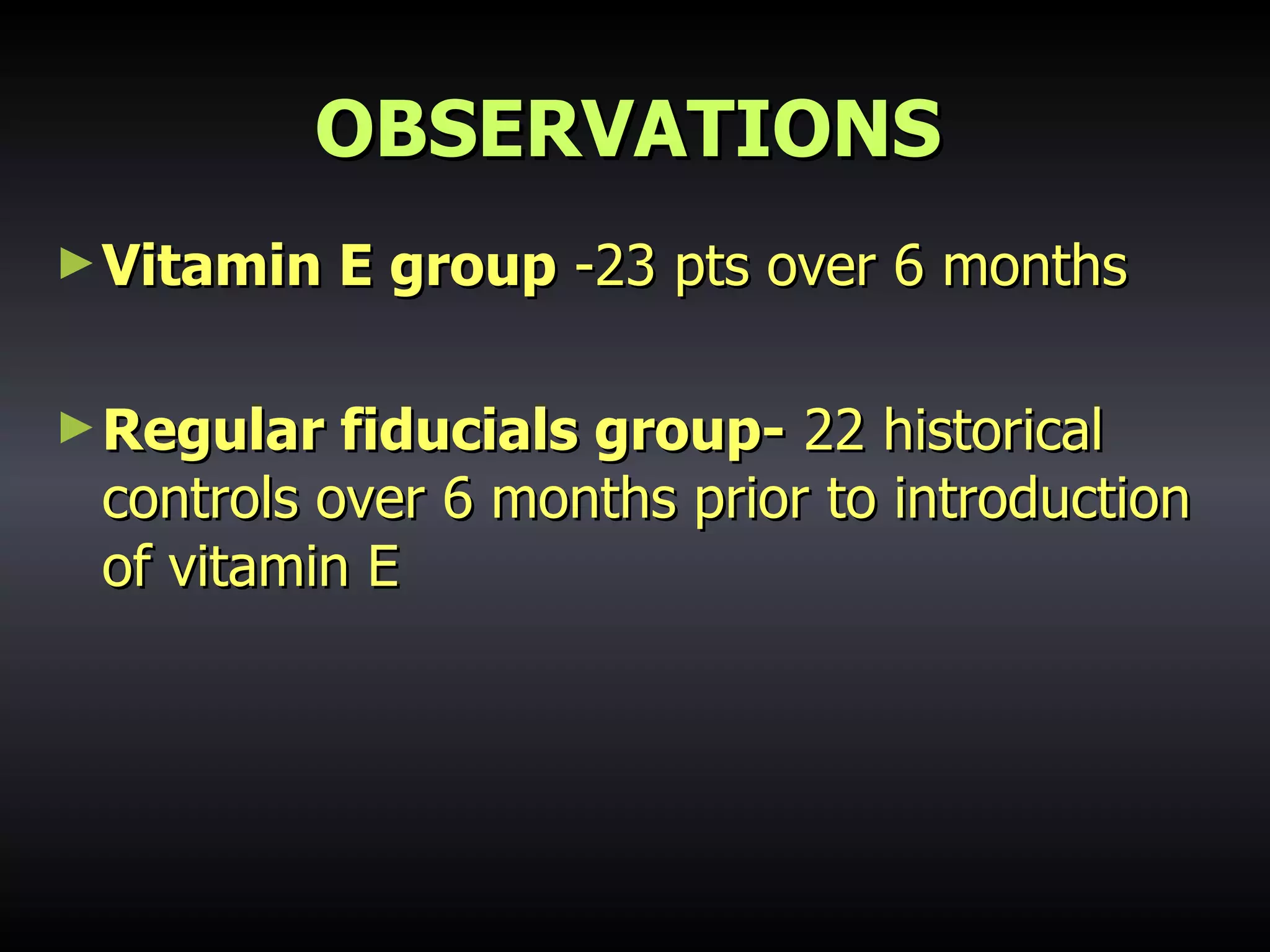 OBSERVATIONS Vitamin E group  -23 pts over 6 months Regular fiducials group-  22 historical controls over 6 months prior to introduction of vitamin E 