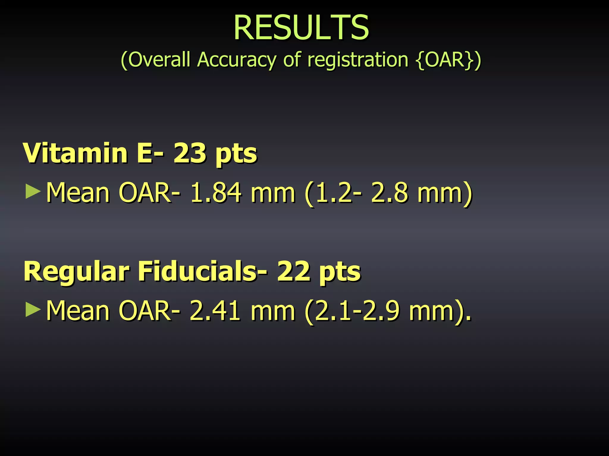 RESULTS (Overall Accuracy of registration {OAR}) Vitamin E- 23 pts  Mean OAR- 1.84 mm (1.2- 2.8 mm) Regular Fiducials- 22 pts Mean OAR- 2.41 mm (2.1-2.9 mm).  