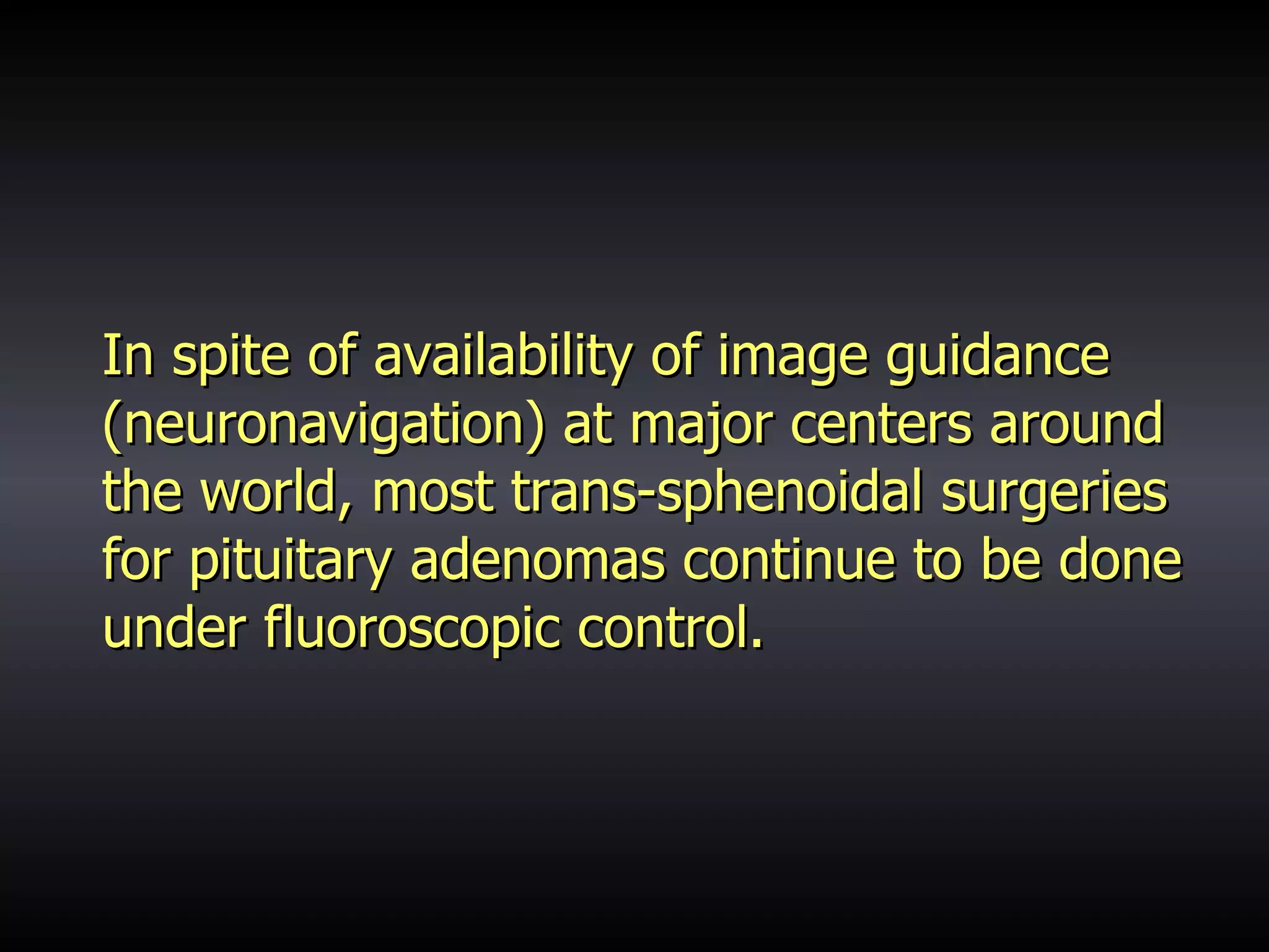 In spite of availability of image guidance (neuronavigation) at major centers around the world, most trans-sphenoidal surgeries for pituitary adenomas continue to be done under fluoroscopic control.  