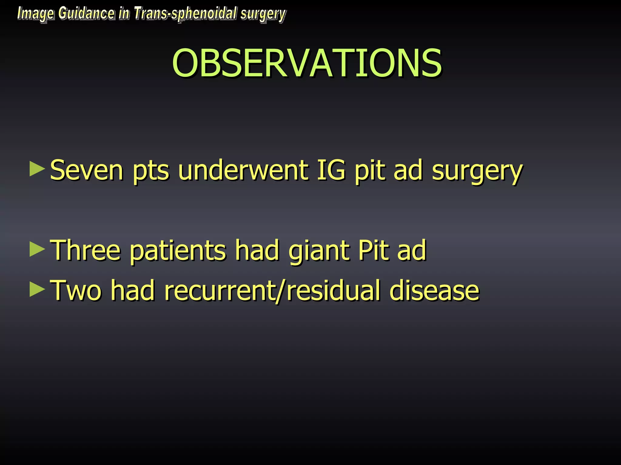 OBSERVATIONS Seven pts underwent IG pit ad surgery Three patients had giant Pit ad Two had recurrent/residual disease Image Guidance in Trans-sphenoidal surgery 