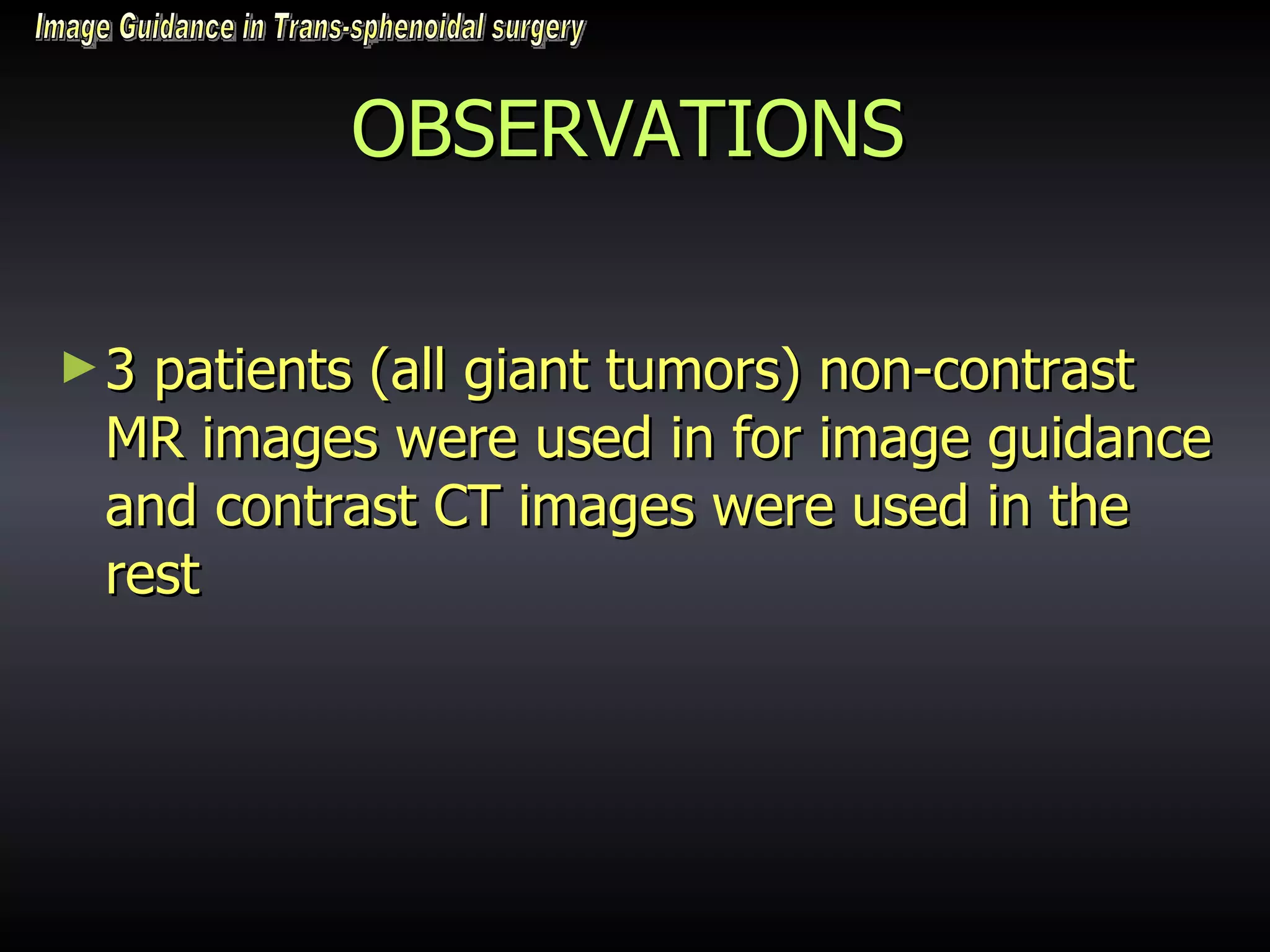 OBSERVATIONS 3 patients (all giant tumors) non-contrast MR images were used in for image guidance and contrast CT images were used in the rest  Image Guidance in Trans-sphenoidal surgery 