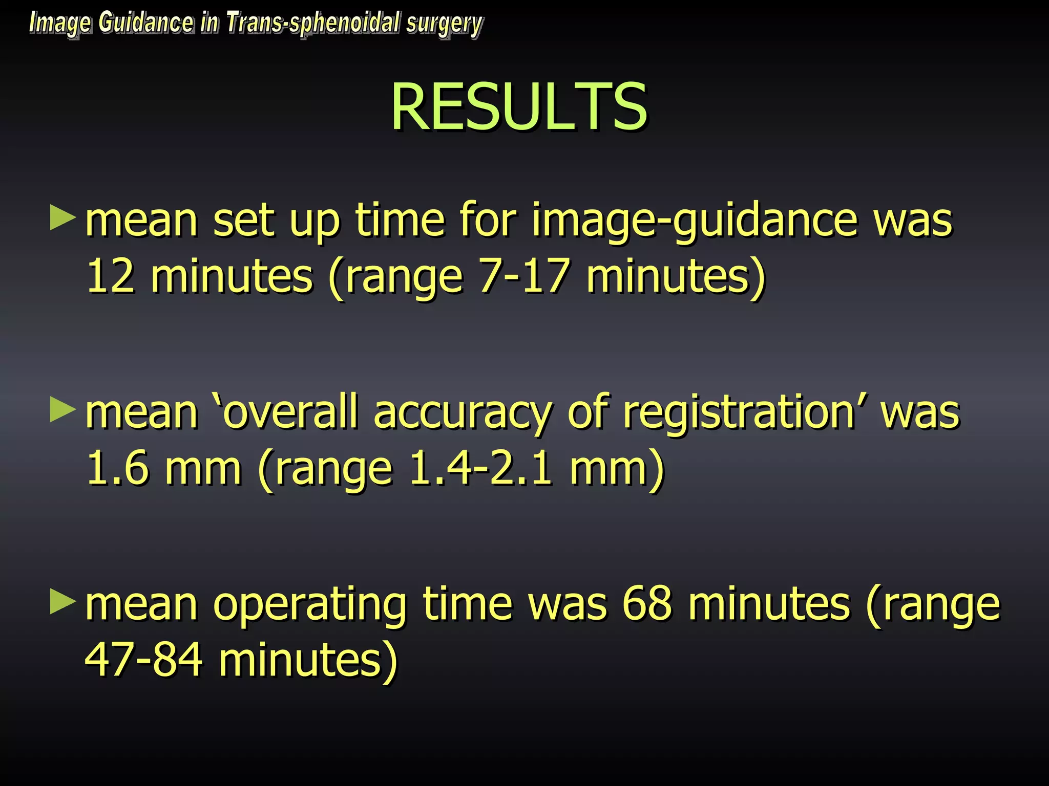 RESULTS mean set up time for image-guidance was 12 minutes (range 7-17 minutes) mean ‘overall accuracy of registration’ was 1.6 mm (range 1.4-2.1 mm) mean operating time was 68 minutes (range 47-84 minutes)  Image Guidance in Trans-sphenoidal surgery 