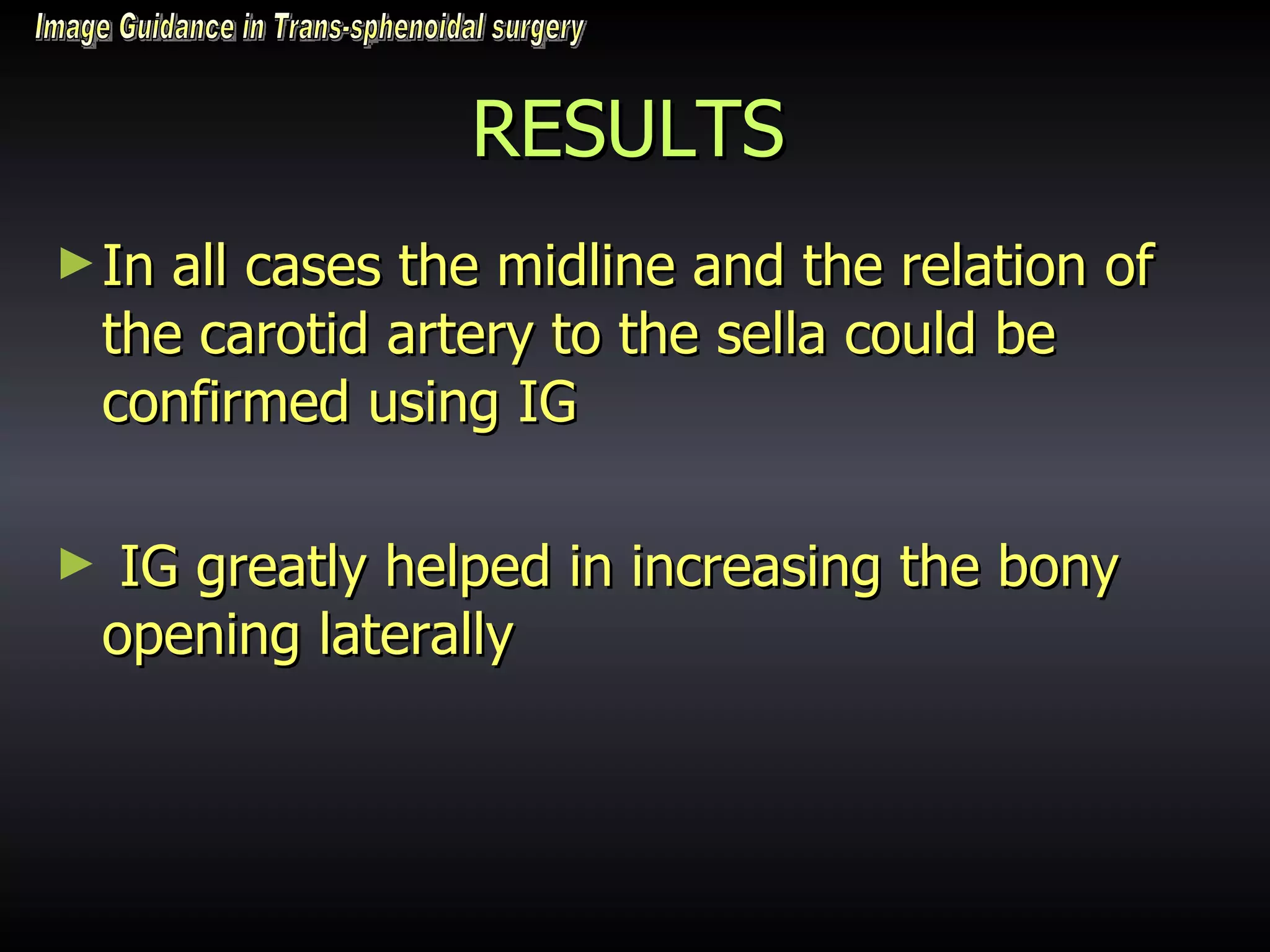 RESULTS In all cases the midline and the relation of the carotid artery to the sella could be confirmed using IG IG greatly helped in increasing the bony opening laterally Image Guidance in Trans-sphenoidal surgery 
