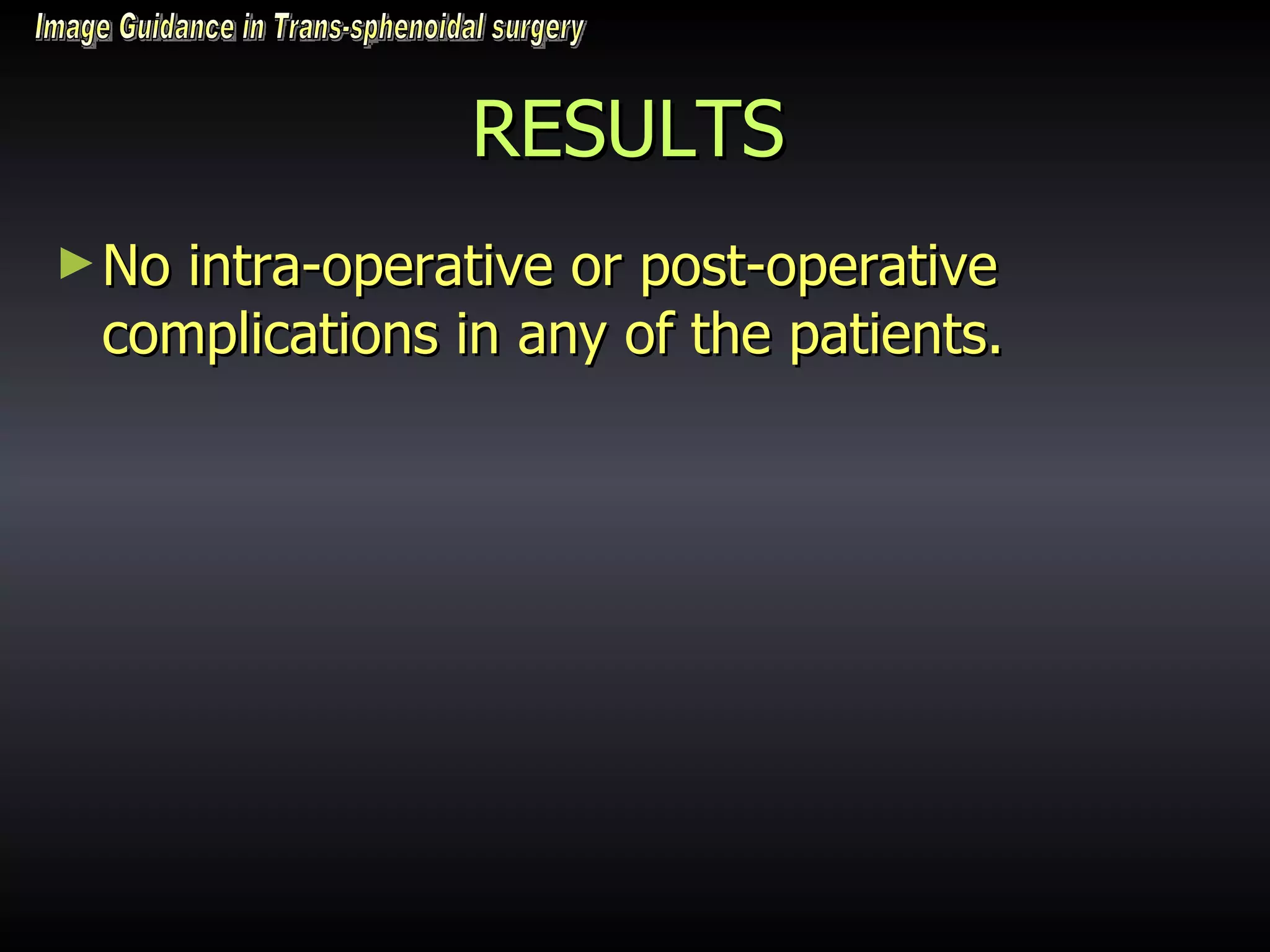 RESULTS No intra-operative or post-operative complications in any of the patients.  Image Guidance in Trans-sphenoidal surgery 