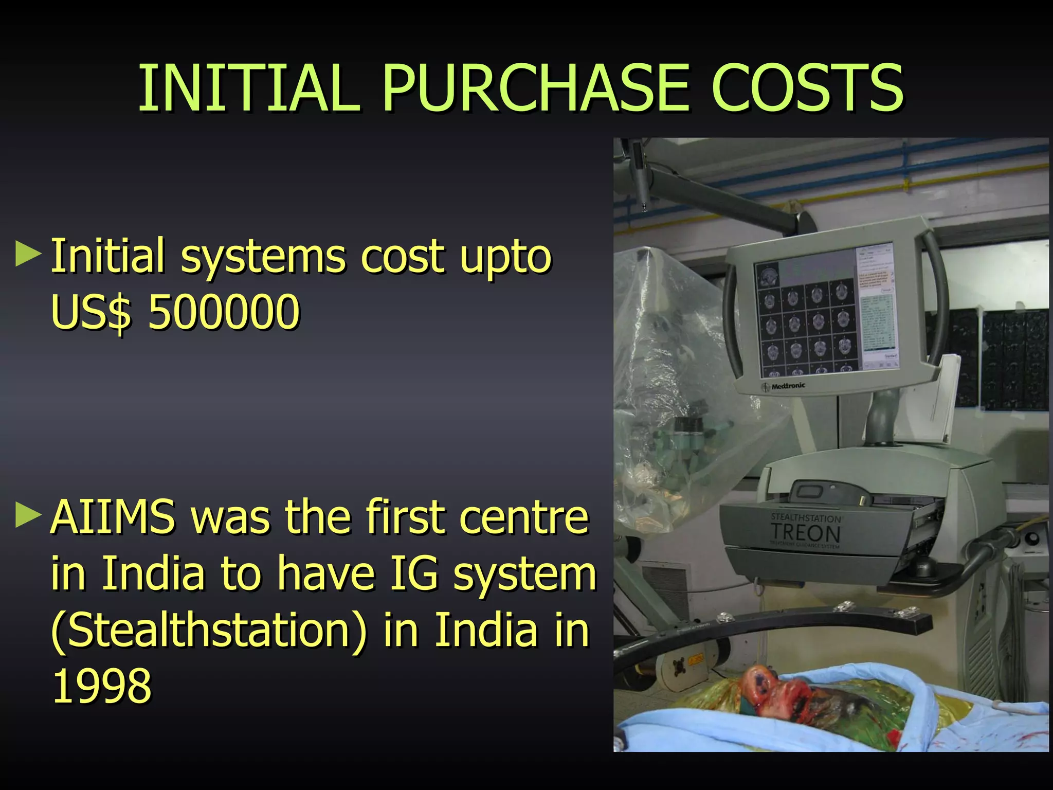 INITIAL PURCHASE COSTS Initial systems cost upto US$ 500000 AIIMS was the first centre in India to have IG system (Stealthstation) in India in 1998 