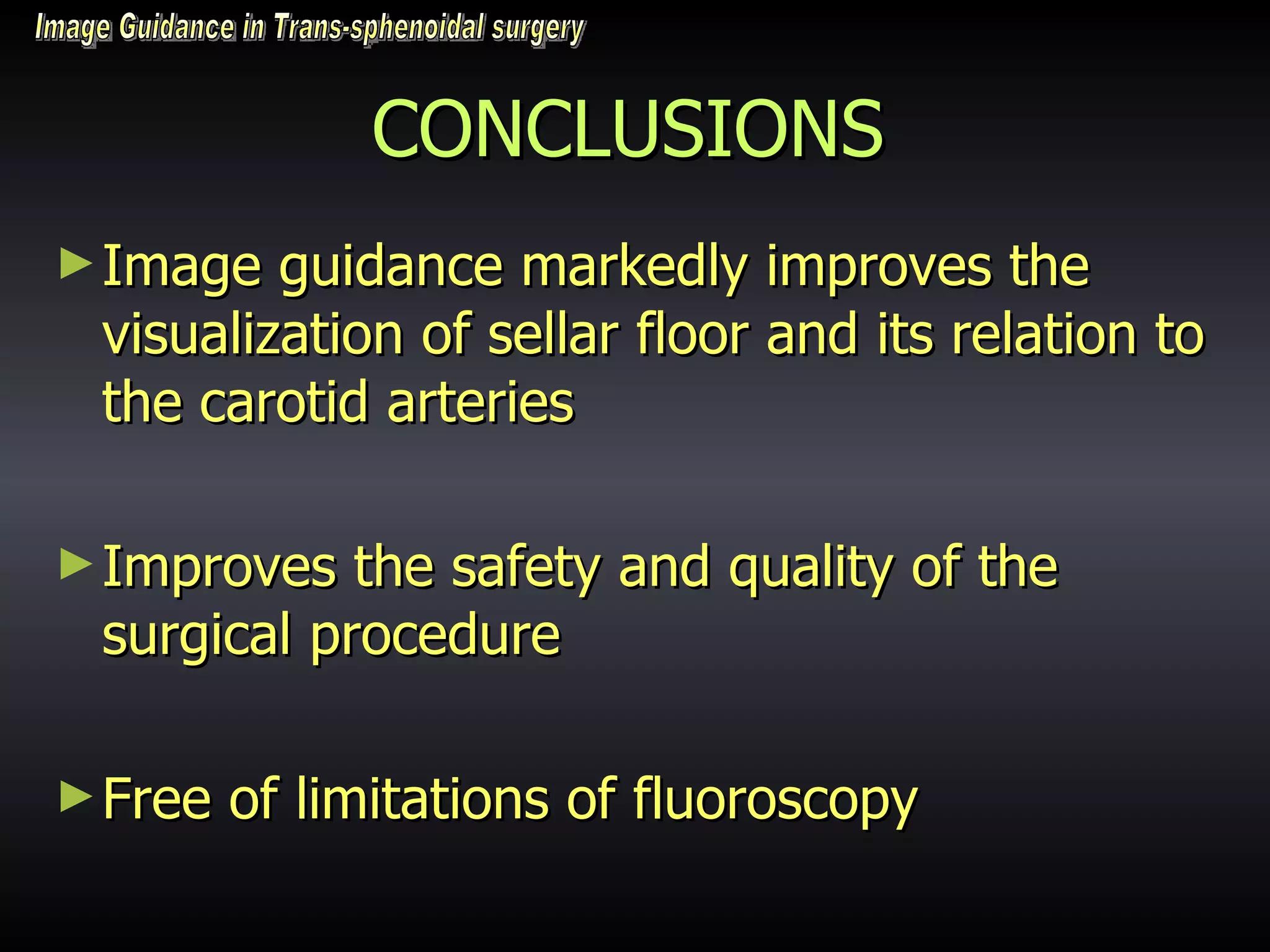 CONCLUSIONS Image guidance markedly improves the visualization of sellar floor and its relation to the carotid arteries Improves the safety and quality of the surgical procedure Free of limitations of fluoroscopy  Image Guidance in Trans-sphenoidal surgery 
