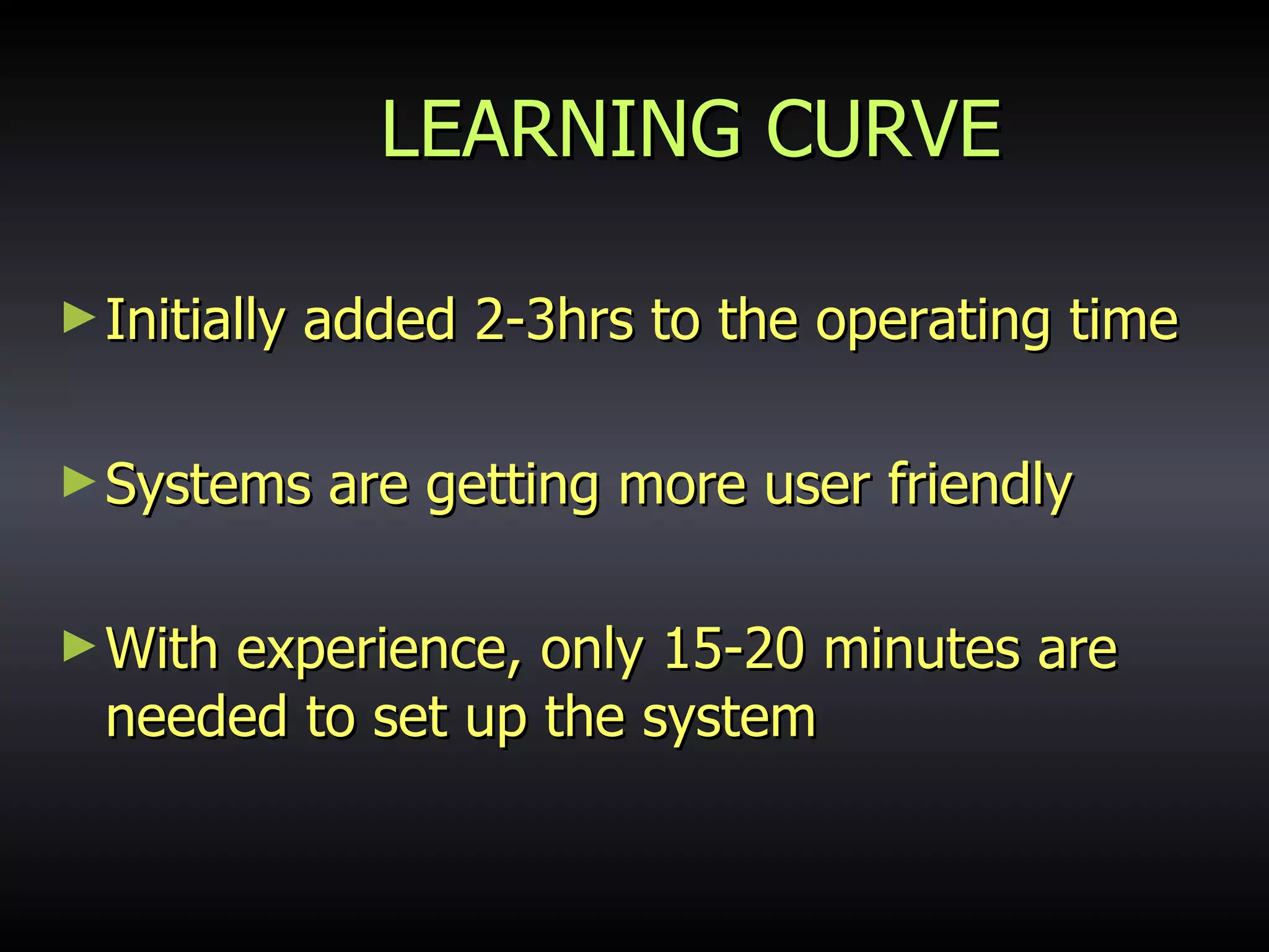 LEARNING CURVE Initially added 2-3hrs to the operating time Systems are getting more user friendly With experience, only 15-20 minutes are needed to set up the system 