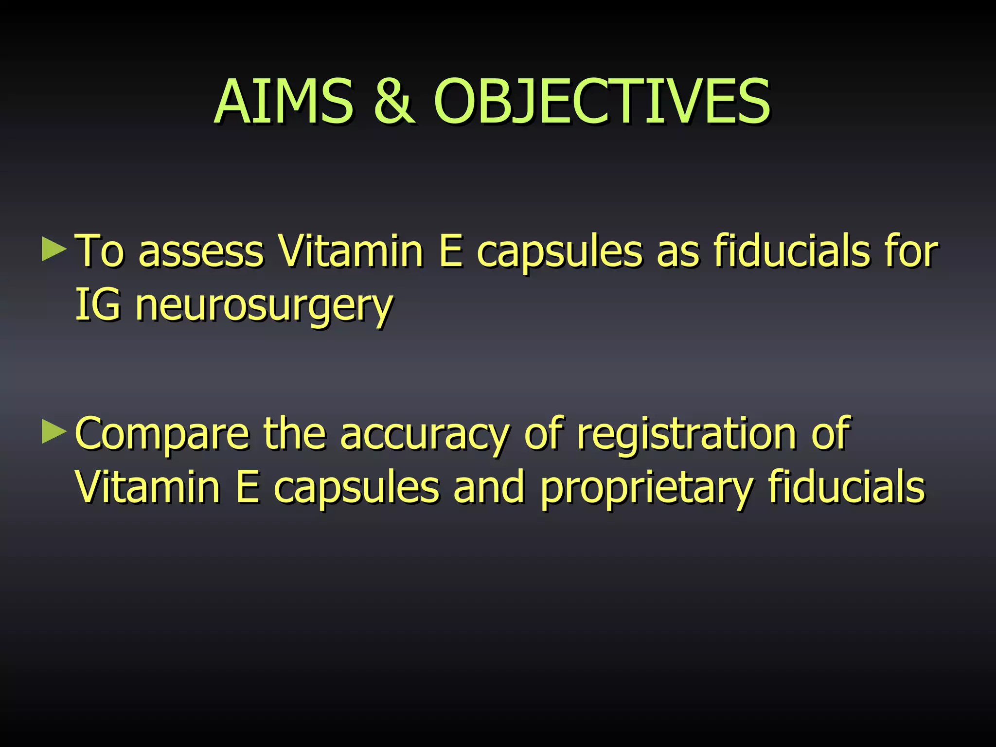 AIMS & OBJECTIVES To assess Vitamin E capsules as fiducials for IG neurosurgery Compare the accuracy of registration of Vitamin E capsules and proprietary fiducials 