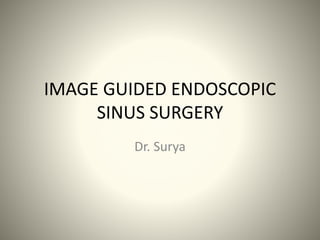 IMAGE GUIDED ENDOSCOPIC
SINUS SURGERY
Dr. Surya
 