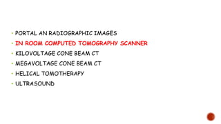 • PORTAL AN RADIOGRAPHIC IMAGES
• IN ROOM COMPUTED TOMOGRAPHY SCANNER
• KILOVOLTAGE CONE BEAM CT
• MEGAVOLTAGE CONE BEAM CT
• HELICAL TOMOTHERAPY
• ULTRASOUND
 