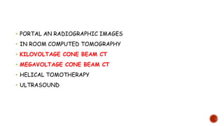 • PORTAL AN RADIOGRAPHIC IMAGES
• IN ROOM COMPUTED TOMOGRAPHY SCANNER
• KILOVOLTAGE CONE BEAM CT
• MEGAVOLTAGE CONE BEAM CT
• HELICAL TOMOTHERAPY
• ULTRASOUND
 
