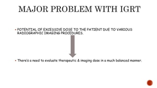  POTENTIAL OF EXCESSIVE DOSE TO THE PATIENT DUE TO VARIOUS
RADIOGRAPHIC IMAGING PROCEDURES.
 There’s a need to evaluate therapeutic & imaging dose in a much balanced manner.
 