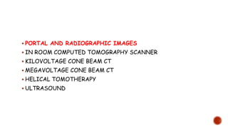  PORTAL AND RADIOGRAPHIC IMAGES
 IN ROOM COMPUTED TOMOGRAPHY SCANNER
 KILOVOLTAGE CONE BEAM CT
 MEGAVOLTAGE CONE BEAM CT
 HELICAL TOMOTHERAPY
 ULTRASOUND
 