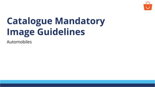 Catalogue Mandatory
Image Guidelines
Automobiles
 