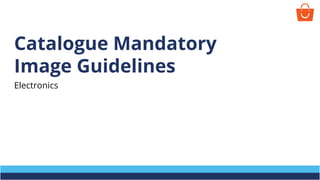 Catalogue Mandatory
Image Guidelines
Electronics
 
