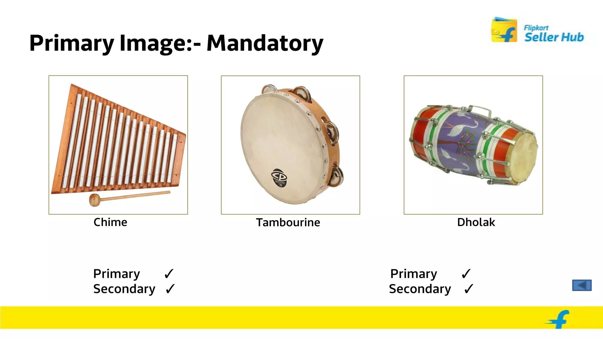 Primary Image:- Mandatory
Primary ✓ Primary ✓
Secondary ✓ Secondary ✓
Chime Tambourine Dholak
 