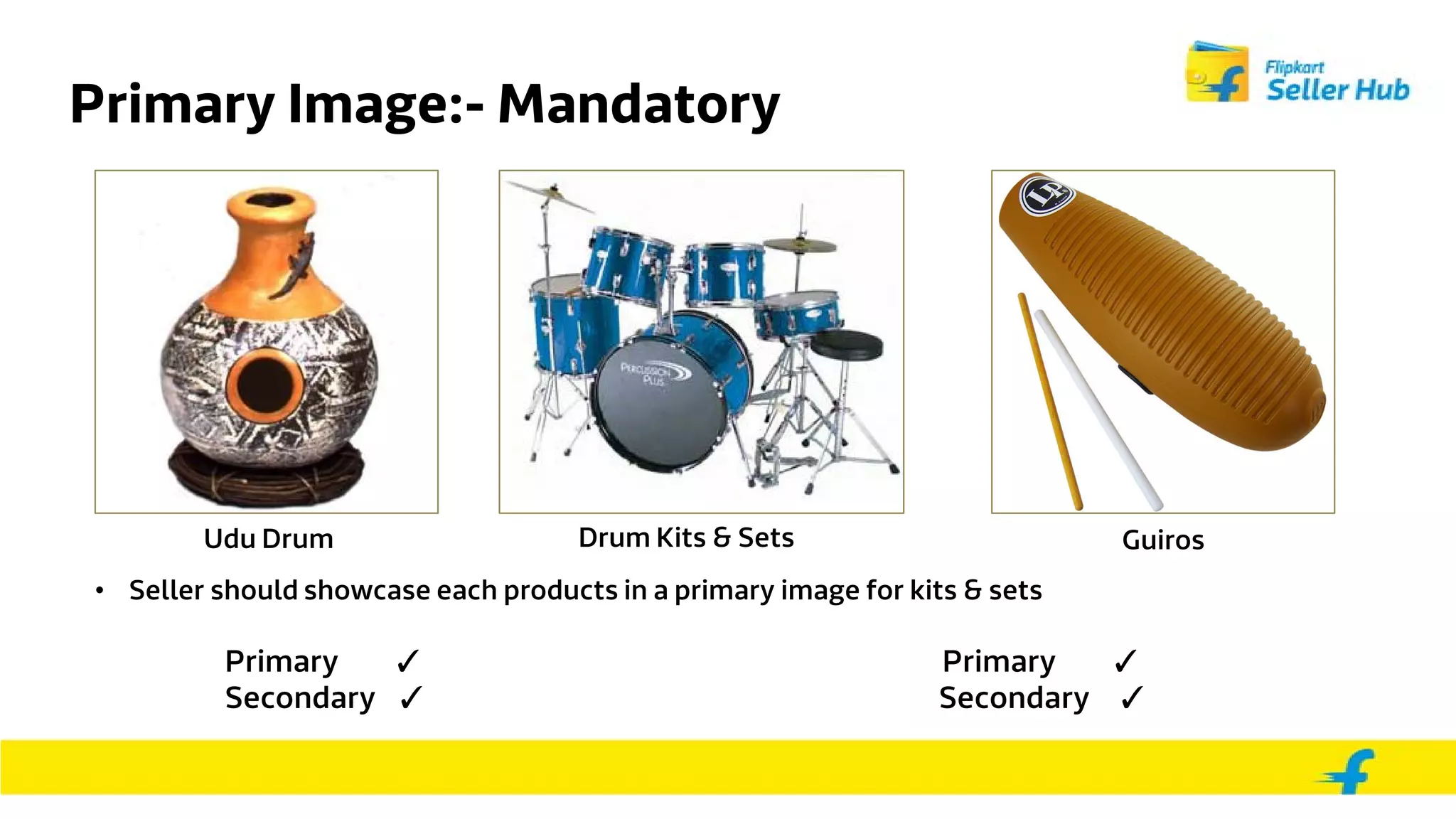 Primary Image:- Mandatory
Udu Drum Drum Kits & Sets Guiros
• Seller should showcase each products in a primary image for kits & sets
Primary ✓ Primary ✓
Secondary ✓ Secondary ✓
 