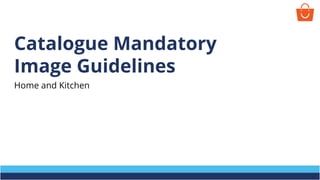 Catalogue Mandatory
Image Guidelines
Home and Kitchen
 