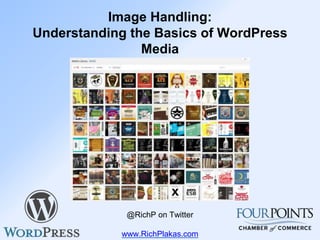 Image Handling:
Understanding the Basics of WordPress
Media
Rich Plakas
@RichP on Twitter
www.RichPlakas.com
 