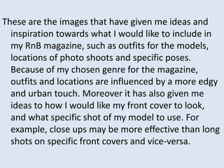 These are the images that have given me ideas and 
inspiration towards what I would like to include in 
my RnB magazine, s...