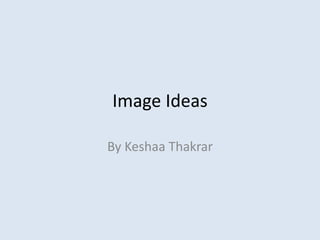 Image Ideas 
By Keshaa Thakrar 
 