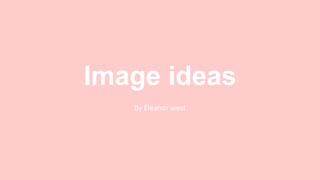 Image ideas
By Eleanor west
 
