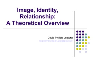 Image, Identity, Relationship: A Theoretical Overview David Phillips Lecturer http:leverwealth.blogspot.com 