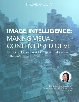 IMAGE INTELLIGENCE:
MAKING VISUAL
CONTENT PREDICTIVE
Including 30 use cases for image intelligence
in the enterprise
By Susan Etlinger, Analyst
Altimeter, a Prophet Company
July 18, 2016
PREVIEW COPY
 
